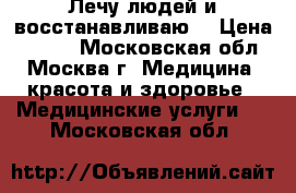 Лечу людей и восстанавливаю  › Цена ­ 500- - Московская обл., Москва г. Медицина, красота и здоровье » Медицинские услуги   . Московская обл.